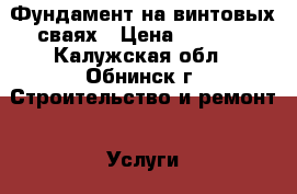 Фундамент на винтовых сваях › Цена ­ 1 000 - Калужская обл., Обнинск г. Строительство и ремонт » Услуги   . Калужская обл.,Обнинск г.